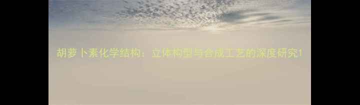 图片 胡萝卜素化学结构：立体构型与合成工艺的深度研究1