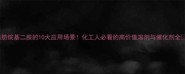 图片 脂肪烷基二胺的10大应用场景！化工人必看的高价值溶剂与催化剂全🔥2