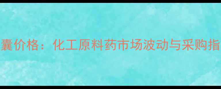 图片 舒邦半胱氨酸胶囊价格：化工原料药市场波动与采购指南（最新数据）