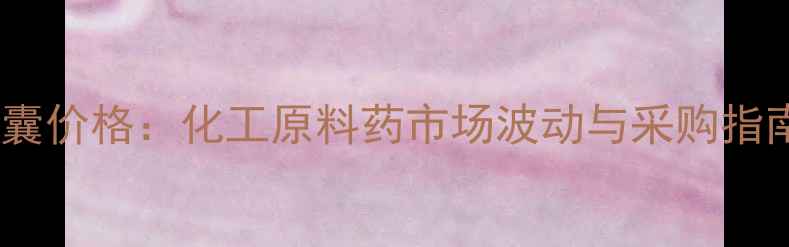 图片 舒邦半胱氨酸胶囊价格：化工原料药市场波动与采购指南（最新数据）1