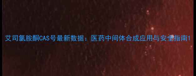 图片 艾司氯胺酮CAS号最新数据：医药中间体合成应用与安全指南1