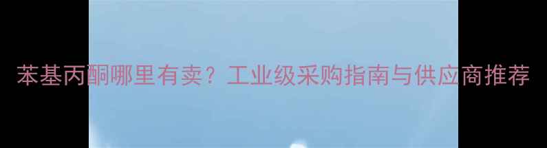 图片 苯基丙酮哪里有卖？工业级采购指南与供应商推荐