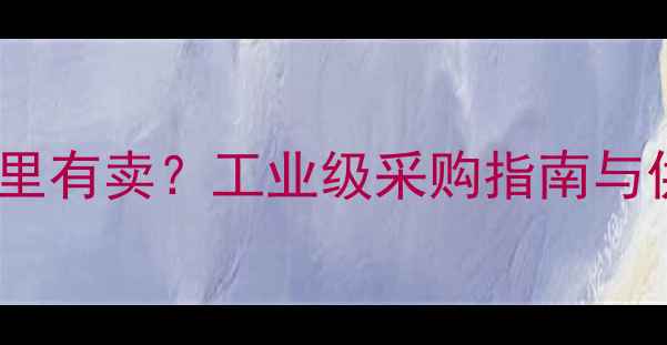 图片 苯基丙酮哪里有卖？工业级采购指南与供应商推荐1