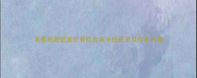 图片 苯基羟胺铝盐在有机合成中的应用及作用机理