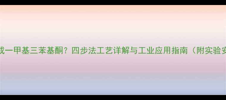 图片 苯如何合成一甲基三苯基酮？四步法工艺详解与工业应用指南（附实验安全手册）