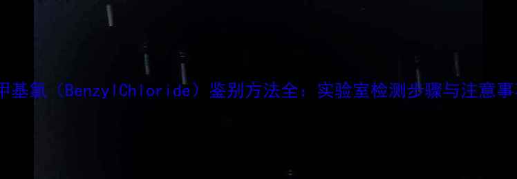 图片 苯甲基氯（BenzylChloride）鉴别方法全：实验室检测步骤与注意事项1