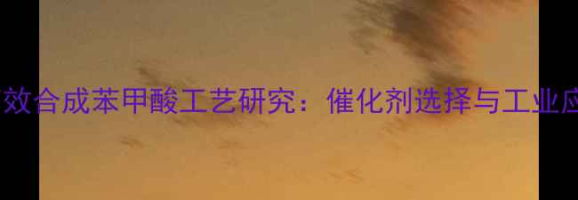 图片 苯甲基高效合成苯甲酸工艺研究：催化剂选择与工业应用前景1