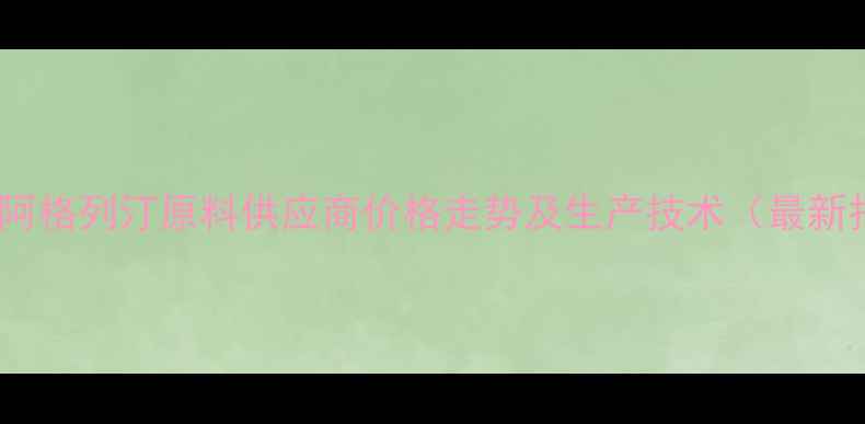 图片 苯甲酸阿格列汀原料供应商价格走势及生产技术（最新报价）2