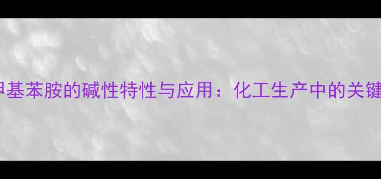 图片 苯胺甲基苯胺的碱性特性与应用：化工生产中的关键作用2