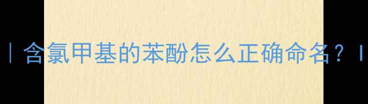 图片 苯酚衍生物命名全攻略｜含氯甲基的苯酚怎么正确命名？IUPAC规则+实战案例🔬2
