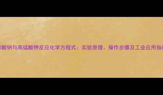图片 草酸钠与高锰酸钾反应化学方程式：实验原理、操作步骤及工业应用指南