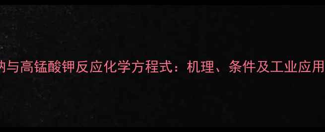 图片 草酸钠与高锰酸钾反应化学方程式：机理、条件及工业应用指南1