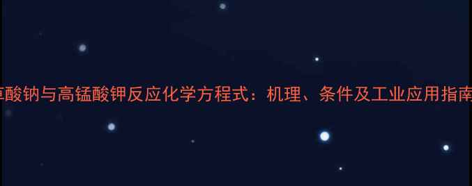 图片 草酸钠与高锰酸钾反应化学方程式：机理、条件及工业应用指南2