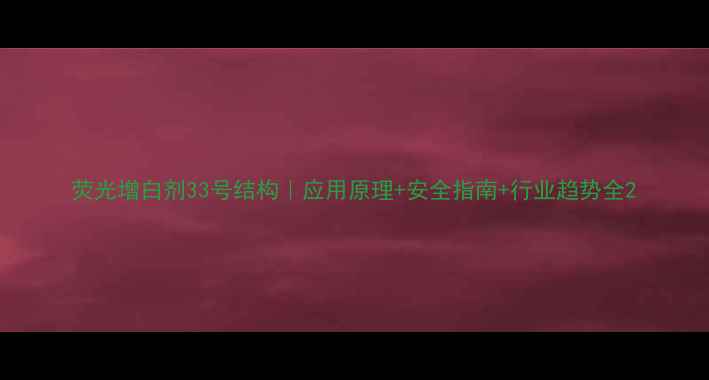 图片 荧光增白剂33号结构｜应用原理+安全指南+行业趋势全2