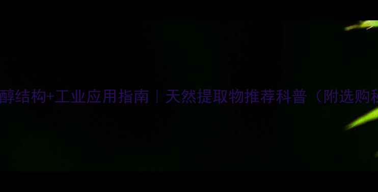 图片 菜籽甾醇结构+工业应用指南｜天然提取物推荐科普（附选购秘籍）2