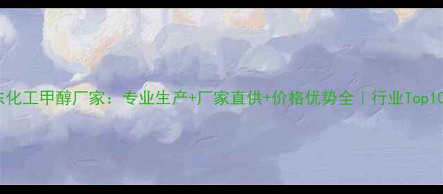 图片 营口华东化工甲醇厂家：专业生产+厂家直供+价格优势全｜行业Top10供应商1