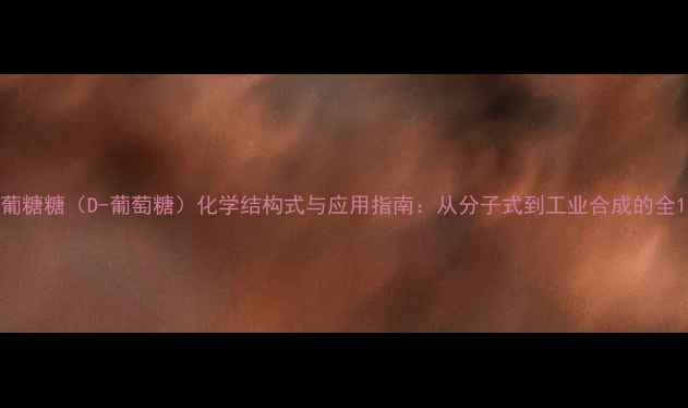 图片 葡糖糖（D-葡萄糖）化学结构式与应用指南：从分子式到工业合成的全1