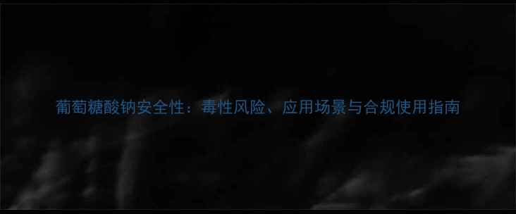 图片 葡萄糖酸钠安全性：毒性风险、应用场景与合规使用指南