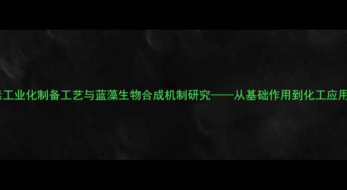 图片 藻蓝素工业化制备工艺与蓝藻生物合成机制研究——从基础作用到化工应用前景1