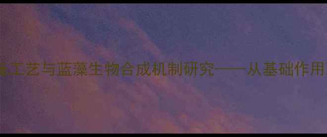 图片 藻蓝素工业化制备工艺与蓝藻生物合成机制研究——从基础作用到化工应用前景2