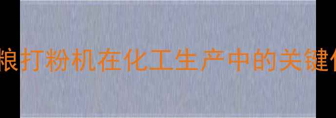 图片 行业应用五谷杂粮打粉机在化工生产中的关键作用及选购指南2