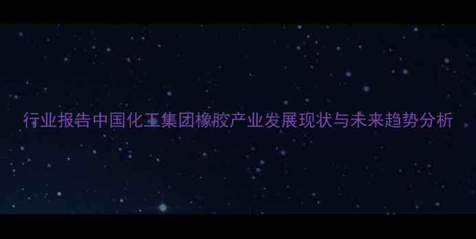 图片 行业报告中国化工集团橡胶产业发展现状与未来趋势分析