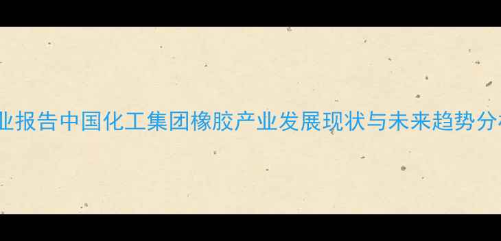 图片 行业报告中国化工集团橡胶产业发展现状与未来趋势分析1