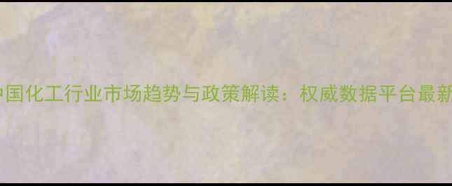 图片 行业洞察中国化工行业市场趋势与政策解读：权威数据平台最新报告发布1