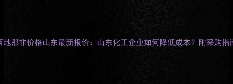 图片 西地那非价格山东最新报价：山东化工企业如何降低成本？附采购指南