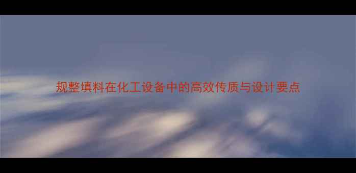 图片 规整填料在化工设备中的高效传质与设计要点
