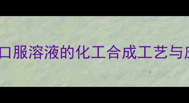 图片 谷胱甘肽口服溶液的化工合成工艺与应用领域1