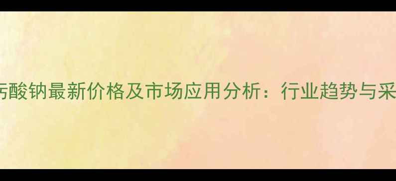 图片 辛基羟肟酸钠最新价格及市场应用分析：行业趋势与采购指南2