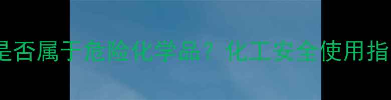 图片 过硫酸钾是否属于危险化学品？化工安全使用指南与分类1