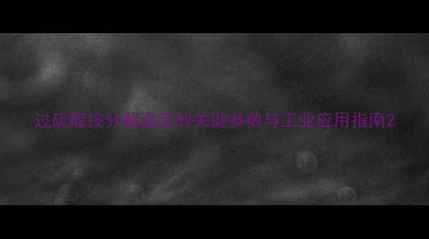 图片 过硫酸铵分解温度的关键参数与工业应用指南2