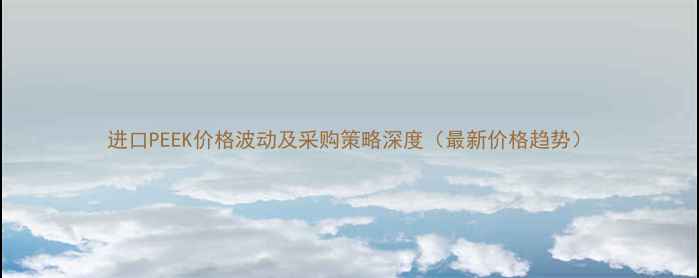 图片 进口PEEK价格波动及采购策略深度（最新价格趋势）