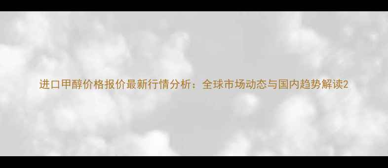 图片 进口甲醇价格报价最新行情分析：全球市场动态与国内趋势解读2