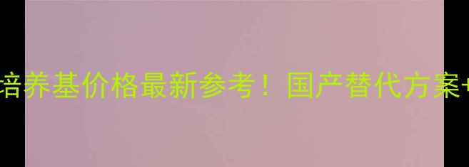 图片 进口细胞培养基价格最新参考！国产替代方案+选购指南