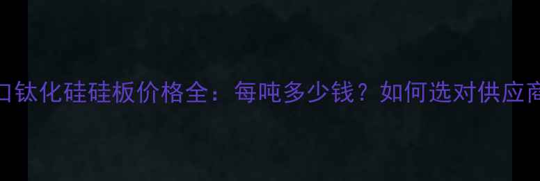 图片 进口钛化硅硅板价格全：每吨多少钱？如何选对供应商？