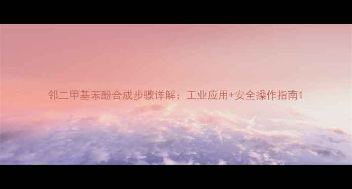 图片 邻二甲基苯酚合成步骤详解：工业应用+安全操作指南1