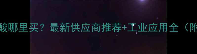图片 邻甲基苯甲酸哪里买？最新供应商推荐+工业应用全（附采购指南）