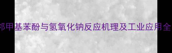 图片 邻甲基苯酚与氢氧化钠反应机理及工业应用全1