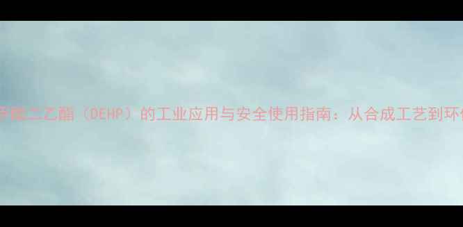 图片 邻苯二甲酸二乙酯（DEHP）的工业应用与安全使用指南：从合成工艺到环保法规1