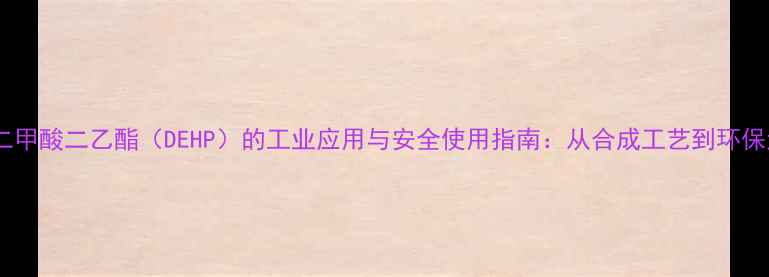 图片 邻苯二甲酸二乙酯（DEHP）的工业应用与安全使用指南：从合成工艺到环保法规2