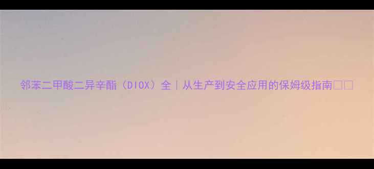 图片 邻苯二甲酸二异辛酯（DIOX）全｜从生产到安全应用的保姆级指南🔬💡