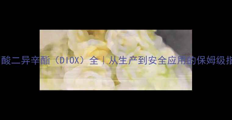 图片 邻苯二甲酸二异辛酯（DIOX）全｜从生产到安全应用的保姆级指南🔬💡1