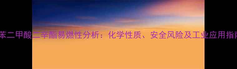 图片 邻苯二甲酸二辛酯易燃性分析：化学性质、安全风险及工业应用指南2