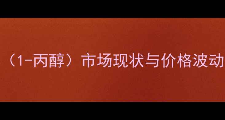 图片 郑醇（1-丙醇）市场现状与价格波动特征