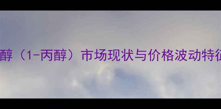 图片 郑醇（1-丙醇）市场现状与价格波动特征1