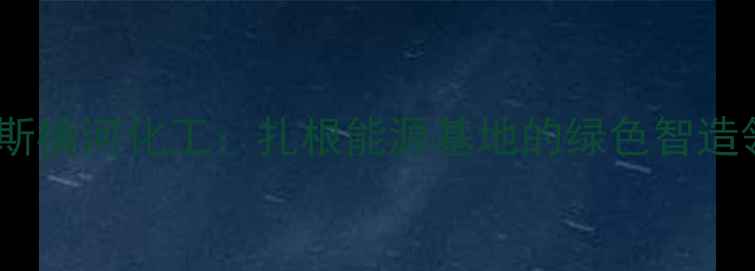 图片 鄂尔多斯横河化工：扎根能源基地的绿色智造领航者2