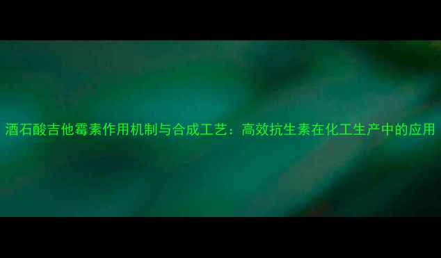 图片 酒石酸吉他霉素作用机制与合成工艺：高效抗生素在化工生产中的应用